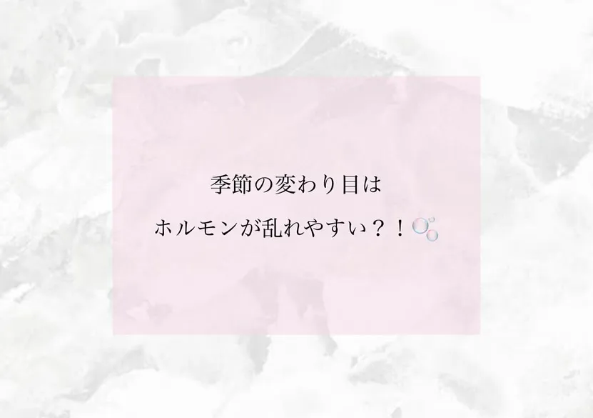 季節の変わり目はホルモンが乱れやすい？！🍁